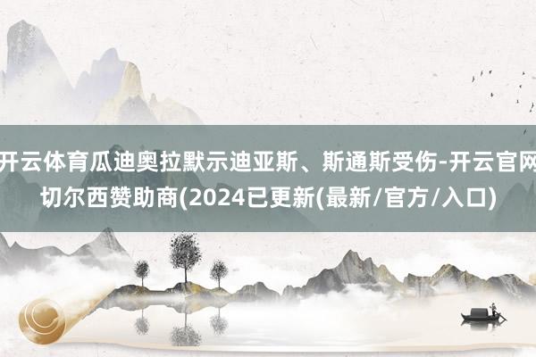 开云体育瓜迪奥拉默示迪亚斯、斯通斯受伤-开云官网切尔西赞助商(2024已更新(最新/官方/入口)