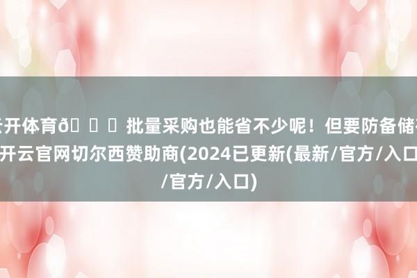 云开体育🎉批量采购也能省不少呢！但要防备储存-开云官网切尔西赞助商(2024已更新(最新/官方/入口)