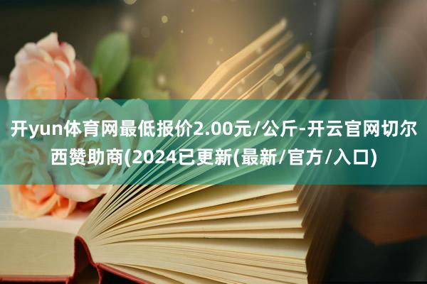开yun体育网最低报价2.00元/公斤-开云官网切尔西赞助商(2024已更新(最新/官方/入口)
