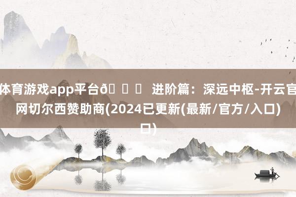 体育游戏app平台📝 进阶篇：深远中枢-开云官网切尔西赞助商(2024已更新(最新/官方/入口)