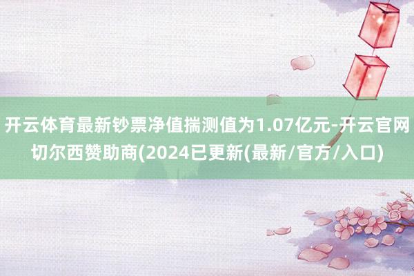 开云体育最新钞票净值揣测值为1.07亿元-开云官网切尔西赞助商(2024已更新(最新/官方/入口)