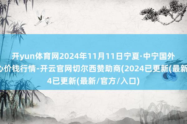 开yun体育网2024年11月11日宁夏·中宁国外枸杞往返中心价钱行情-开云官网切尔西赞助商(2024已更新(最新/官方/入口)