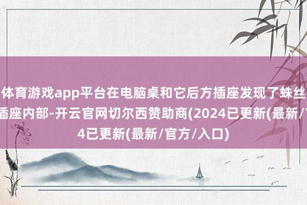 体育游戏app平台在电脑桌和它后方插座发现了蛛丝马迹——在插座内部-开云官网切尔西赞助商(2024已更新(最新/官方/入口)