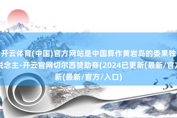 开云体育(中国)官方网站是中国算作黄岩岛的委果独一主东说念主-开云官网切尔西赞助商(2024已更新(最新/官方/入口)