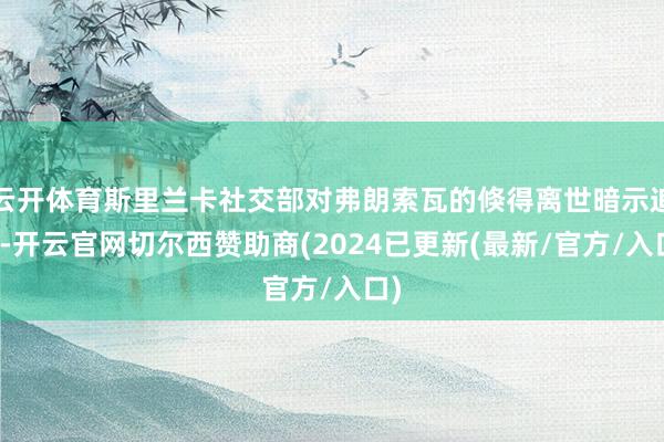 云开体育斯里兰卡社交部对弗朗索瓦的倏得离世暗示追到-开云官网切尔西赞助商(2024已更新(最新/官方/入口)