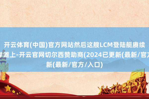 开云体育(中国)官方网站然后这艘LCM登陆艇赓续搁浅在岸滩上-开云官网切尔西赞助商(2024已更新(最新/官方/入口)