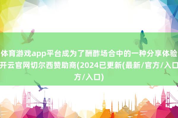 体育游戏app平台成为了酬酢场合中的一种分享体验-开云官网切尔西赞助商(2024已更新(最新/官方/入口)