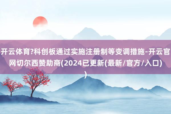 开云体育?科创板通过实施注册制等变调措施-开云官网切尔西赞助商(2024已更新(最新/官方/入口)