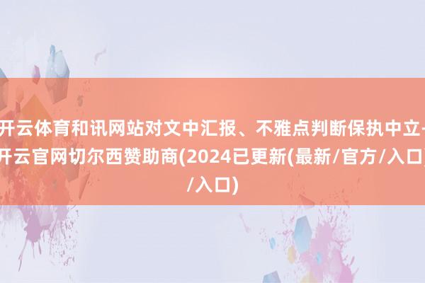 开云体育和讯网站对文中汇报、不雅点判断保执中立-开云官网切尔西赞助商(2024已更新(最新/官方/入口)