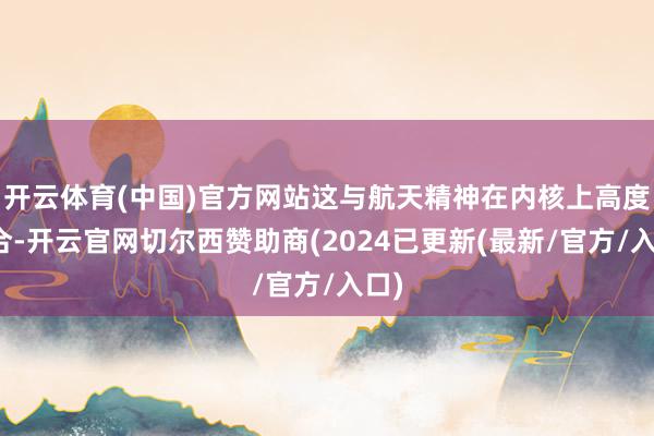 开云体育(中国)官方网站这与航天精神在内核上高度契合-开云官网切尔西赞助商(2024已更新(最新/官方/入口)