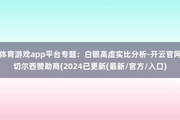 体育游戏app平台专题：白银高虚实比分析-开云官网切尔西赞助商(2024已更新(最新/官方/入口)