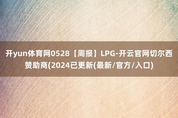 开yun体育网0528【周报】LPG-开云官网切尔西赞助商(2024已更新(最新/官方/入口)