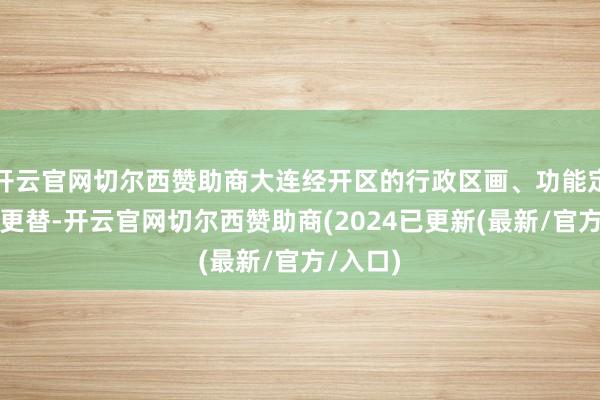 开云官网切尔西赞助商大连经开区的行政区画、功能定位几经更替-开云官网切尔西赞助商(2024已更新(最新/官方/入口)