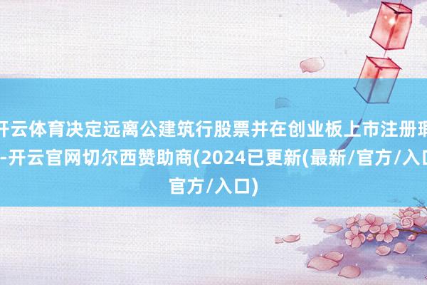 开云体育决定远离公建筑行股票并在创业板上市注册瑕玷-开云官网切尔西赞助商(2024已更新(最新/官方/入口)