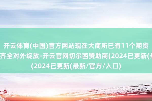 开云体育(中国)官方网站现在大商所已有11个期货和期权品种接踵齐全对外绽放-开云官网切尔西赞助商(2024已更新(最新/官方/入口)