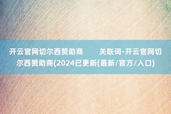 开云官网切尔西赞助商        关联词-开云官网切尔西赞助商(2024已更新(最新/官方/入口)