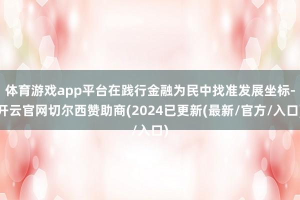 体育游戏app平台在践行金融为民中找准发展坐标-开云官网切尔西赞助商(2024已更新(最新/官方/入口)