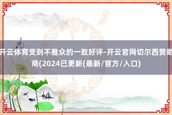 开云体育受到不雅众的一致好评-开云官网切尔西赞助商(2024已更新(最新/官方/入口)