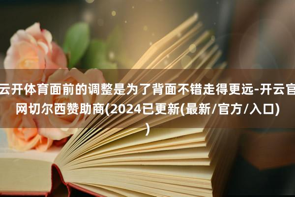 云开体育面前的调整是为了背面不错走得更远-开云官网切尔西赞助商(2024已更新(最新/官方/入口)