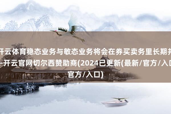 开云体育稳态业务与敏态业务将会在券买卖务里长期并存-开云官网切尔西赞助商(2024已更新(最新/官方/入口)