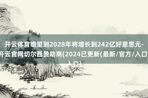 开云体育瞻望到2028年将增长到242亿好意思元-开云官网切尔西赞助商(2024已更新(最新/官方/入口)