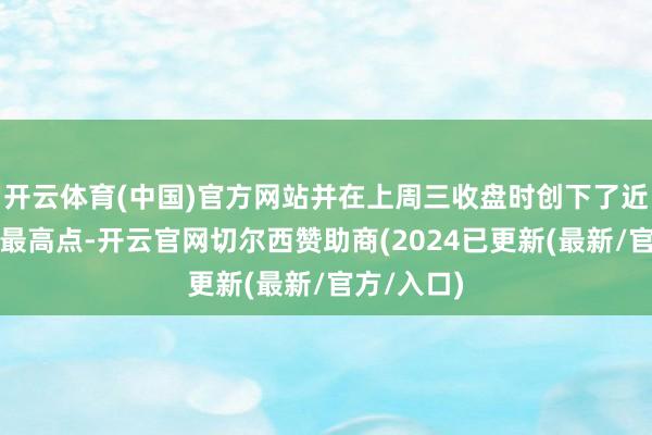 开云体育(中国)官方网站并在上周三收盘时创下了近一年来的最高点-开云官网切尔西赞助商(2024已更新(最新/官方/入口)