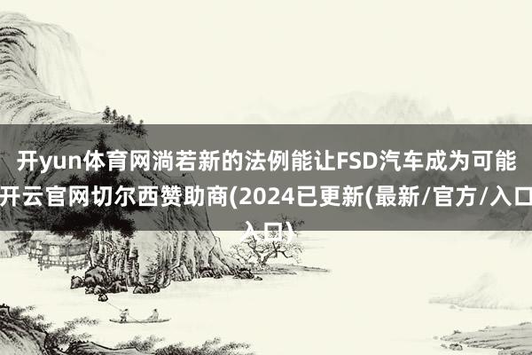 开yun体育网　　淌若新的法例能让FSD汽车成为可能-开云官网切尔西赞助商(2024已更新(最新/官方/入口)
