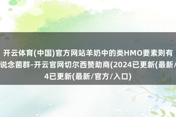 开云体育(中国)官方网站羊奶中的类HMO要素则有助于平衡肠说念菌群-开云官网切尔西赞助商(2024已更新(最新/官方/入口)