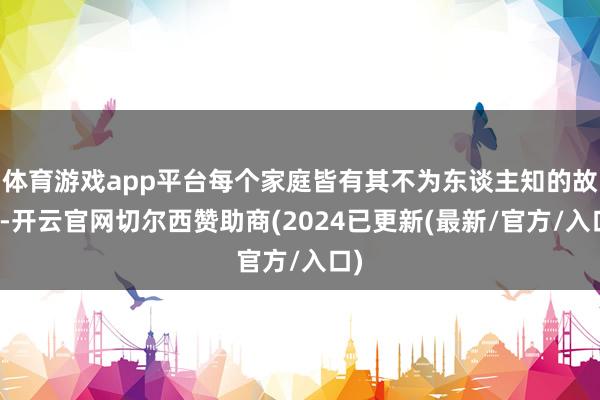 体育游戏app平台每个家庭皆有其不为东谈主知的故事-开云官网切尔西赞助商(2024已更新(最新/官方/入口)