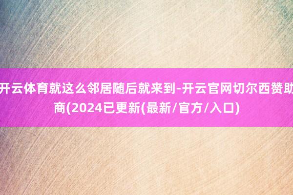 开云体育就这么邻居随后就来到-开云官网切尔西赞助商(2024已更新(最新/官方/入口)