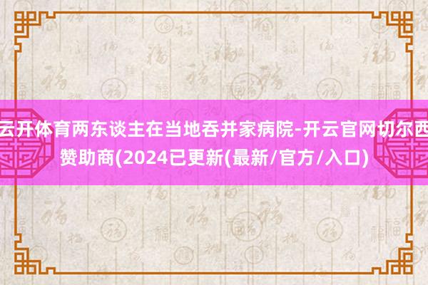 云开体育两东谈主在当地吞并家病院-开云官网切尔西赞助商(2024已更新(最新/官方/入口)
