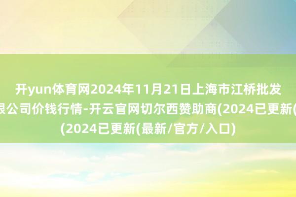 开yun体育网2024年11月21日上海市江桥批发商场标的惩办有限公司价钱行情-开云官网切尔西赞助商(2024已更新(最新/官方/入口)