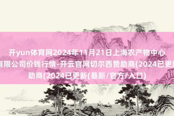 开yun体育网2024年11月21日上海农产物中心批发商场看法科罚有限公司价钱行情-开云官网切尔西赞助商(2024已更新(最新/官方/入口)