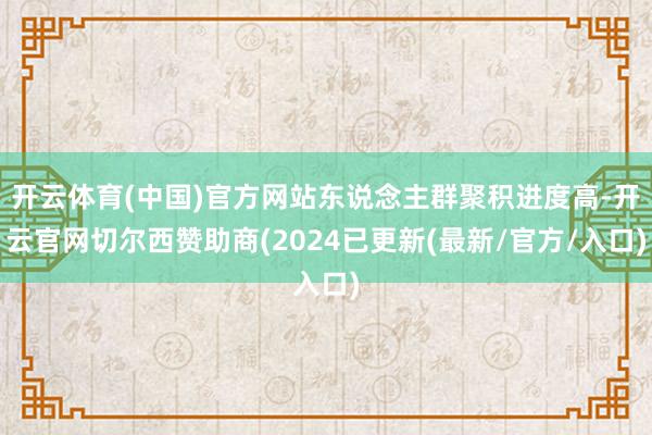 开云体育(中国)官方网站东说念主群聚积进度高-开云官网切尔西赞助商(2024已更新(最新/官方/入口)