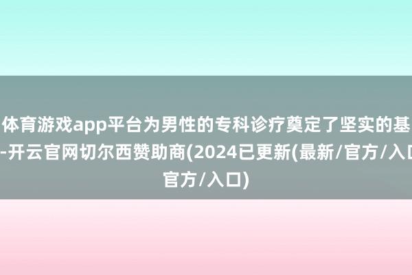 体育游戏app平台为男性的专科诊疗奠定了坚实的基础-开云官网切尔西赞助商(2024已更新(最新/官方/入口)