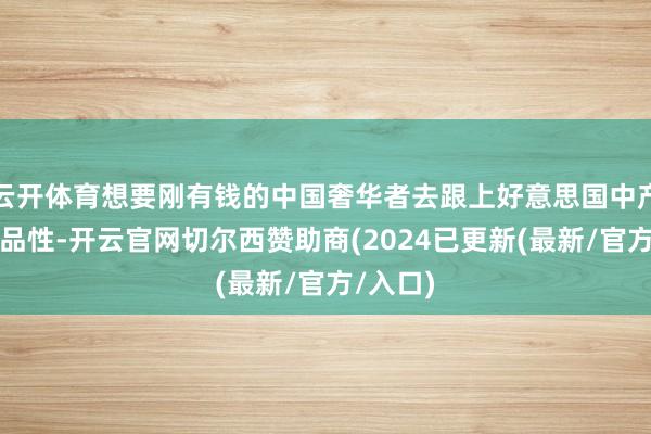 云开体育想要刚有钱的中国奢华者去跟上好意思国中产的活命品性-开云官网切尔西赞助商(2024已更新(最新/官方/入口)