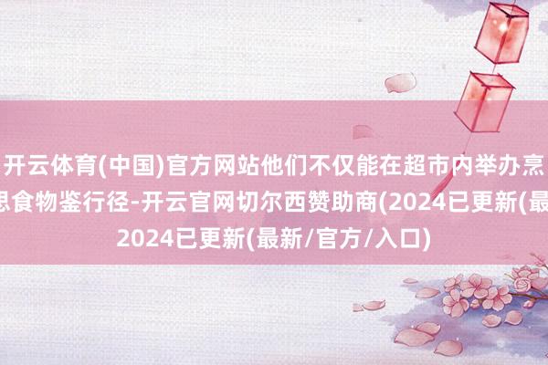 开云体育(中国)官方网站他们不仅能在超市内举办烹调演示与好意思食物鉴行径-开云官网切尔西赞助商(2024已更新(最新/官方/入口)