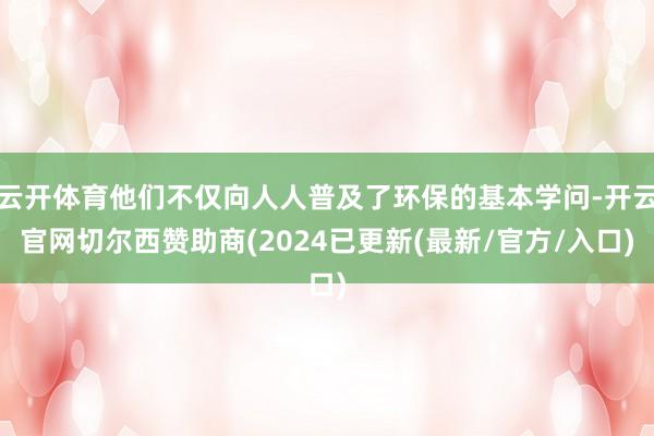 云开体育他们不仅向人人普及了环保的基本学问-开云官网切尔西赞助商(2024已更新(最新/官方/入口)
