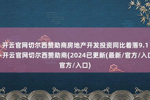 开云官网切尔西赞助商房地产开发投资同比着落9.1%-开云官网切尔西赞助商(2024已更新(最新/官方/入口)