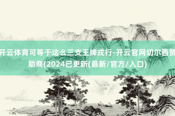 开云体育可等于这么三支王牌戎行-开云官网切尔西赞助商(2024已更新(最新/官方/入口)