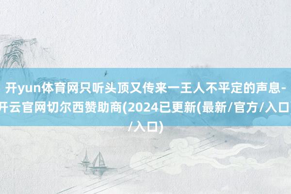 开yun体育网只听头顶又传来一王人不平定的声息-开云官网切尔西赞助商(2024已更新(最新/官方/入口)