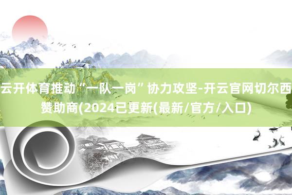 云开体育推动“一队一岗”协力攻坚-开云官网切尔西赞助商(2024已更新(最新/官方/入口)