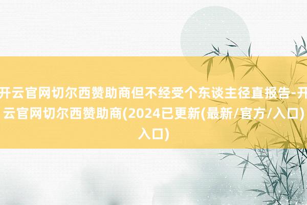 开云官网切尔西赞助商但不经受个东谈主径直报告-开云官网切尔西赞助商(2024已更新(最新/官方/入口)