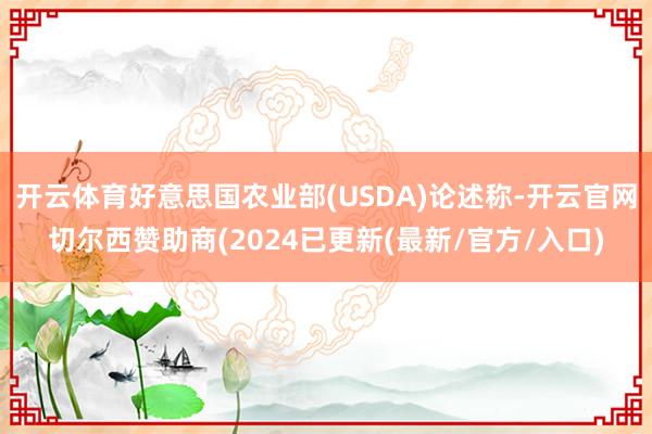 开云体育好意思国农业部(USDA)论述称-开云官网切尔西赞助商(2024已更新(最新/官方/入口)