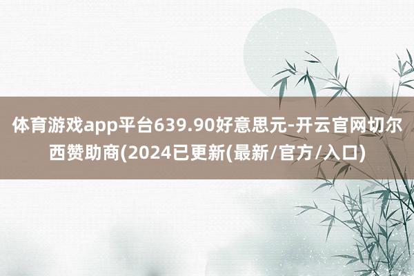 体育游戏app平台639.90好意思元-开云官网切尔西赞助商(2024已更新(最新/官方/入口)