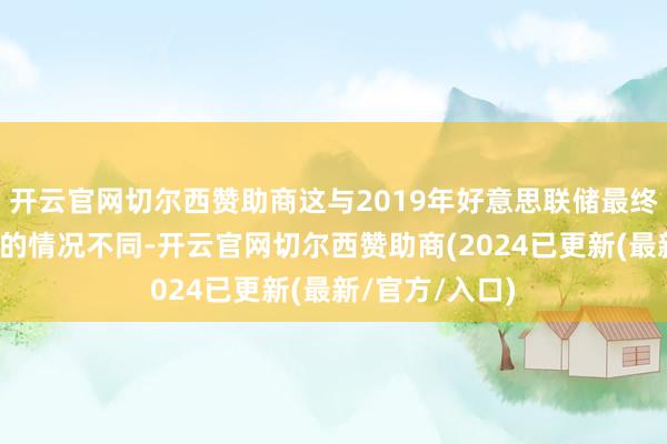 开云官网切尔西赞助商这与2019年好意思联储最终遴荐降息法子的情况不同-开云官网切尔西赞助商(2024已更新(最新/官方/入口)