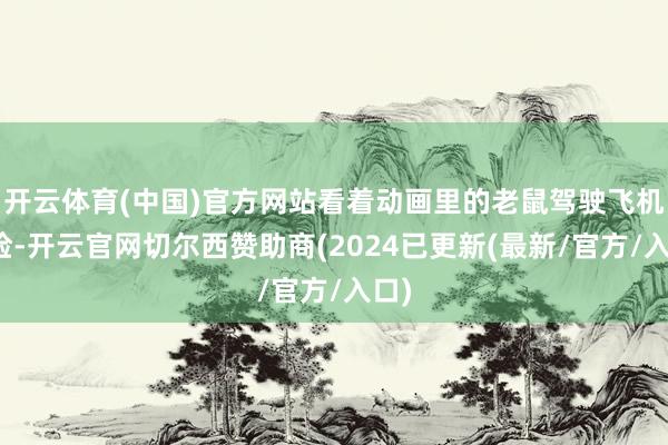 开云体育(中国)官方网站看着动画里的老鼠驾驶飞机冒险-开云官网切尔西赞助商(2024已更新(最新/官方/入口)