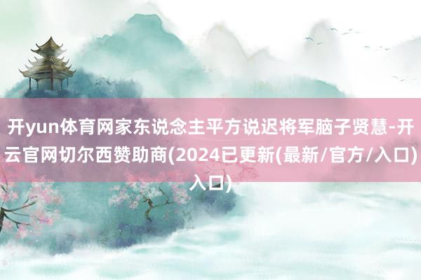 开yun体育网家东说念主平方说迟将军脑子贤慧-开云官网切尔西赞助商(2024已更新(最新/官方/入口)
