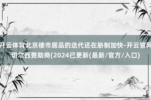 开云体育北京楼市居品的迭代还在胁制加快-开云官网切尔西赞助商(2024已更新(最新/官方/入口)