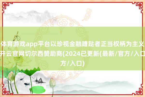 体育游戏app平台以珍视金融蹧跶者正当权柄为主义-开云官网切尔西赞助商(2024已更新(最新/官方/入口)